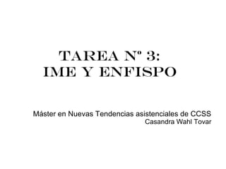 Tarea Nº 3:
  IME Y ENFISPO

Máster en Nuevas Tendencias asistenciales de CCSS
                              Casandra Wahl Tovar
 