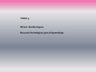 TAREA 3
Miriam Bonilla Segura
RecursosTecnológicos para el Aprendizaje
 