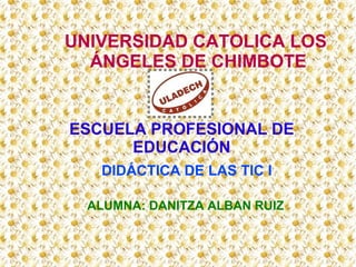 UNIVERSIDAD CATOLICA LOS
ÁNGELES DE CHIMBOTE
ESCUELA PROFESIONAL DE
EDUCACIÓN
DIDÁCTICA DE LAS TIC I
ALUMNA: DANITZA ALBAN RUIZ
 