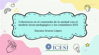 Coherencia en el contenido de la unidad con el
modelo tecno-pedagógico y los estándares ISTE
Dayana Grueso López
 