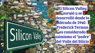 El Silicon Valley
surgió y se
desarrolló desde la
década de 1940.
Frederick Terman
es considerado
asimismo el "padre"
del ...