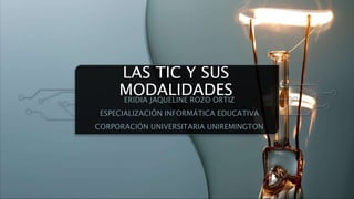 LAS TIC Y SUS
MODALIDADES
ERIDIA JAQUELINE ROZO ORTIZ
ESPECIALIZACIÓN INFORMÁTICA EDUCATIVA
CORPORACIÓN UNIVERSITARIA UNIREMINGTON
 