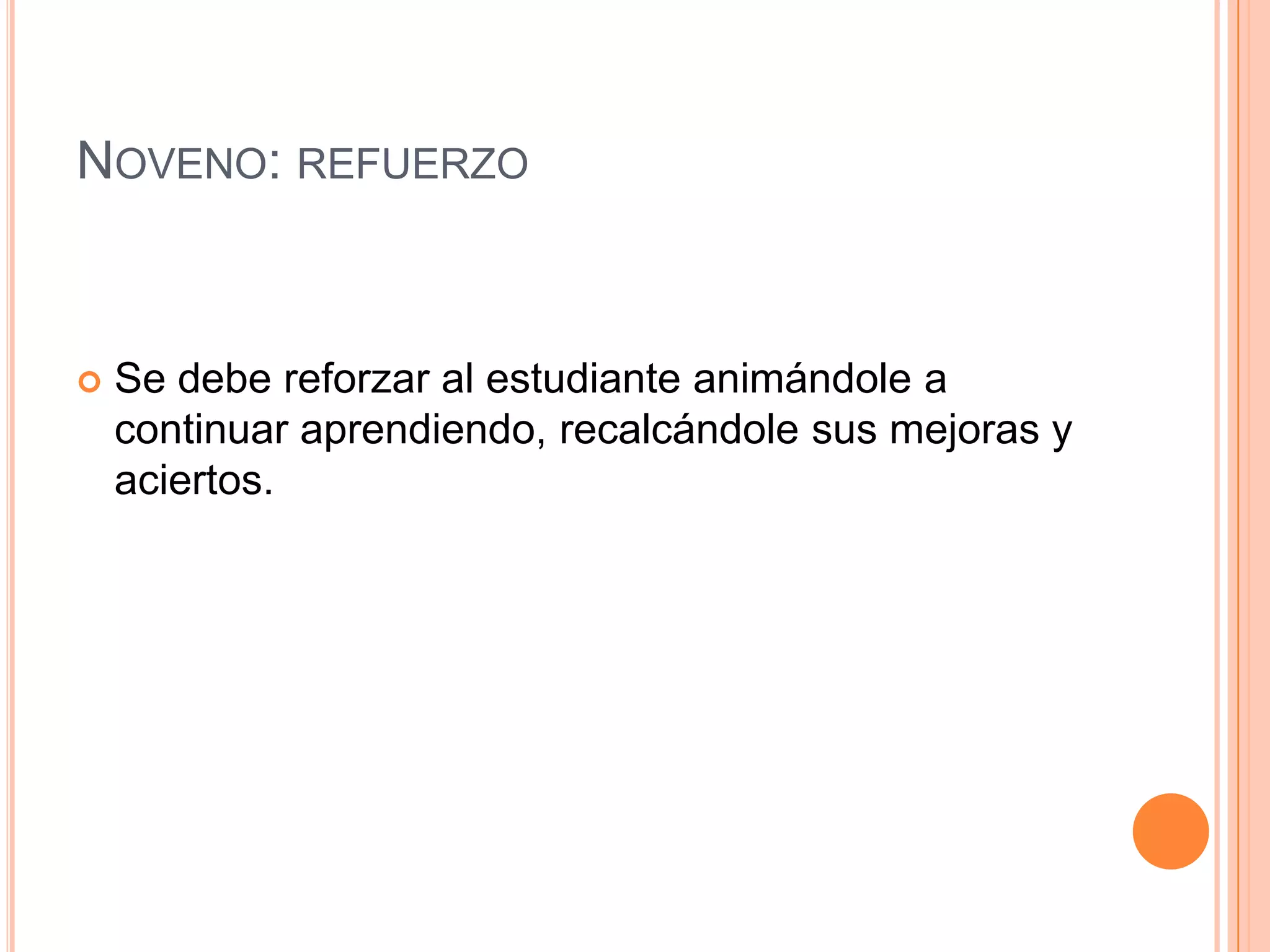 NOVENO: REFUERZO



   Se debe reforzar al estudiante animándole a
    continuar aprendiendo, recalcándole sus mejoras y
    aciertos.
 