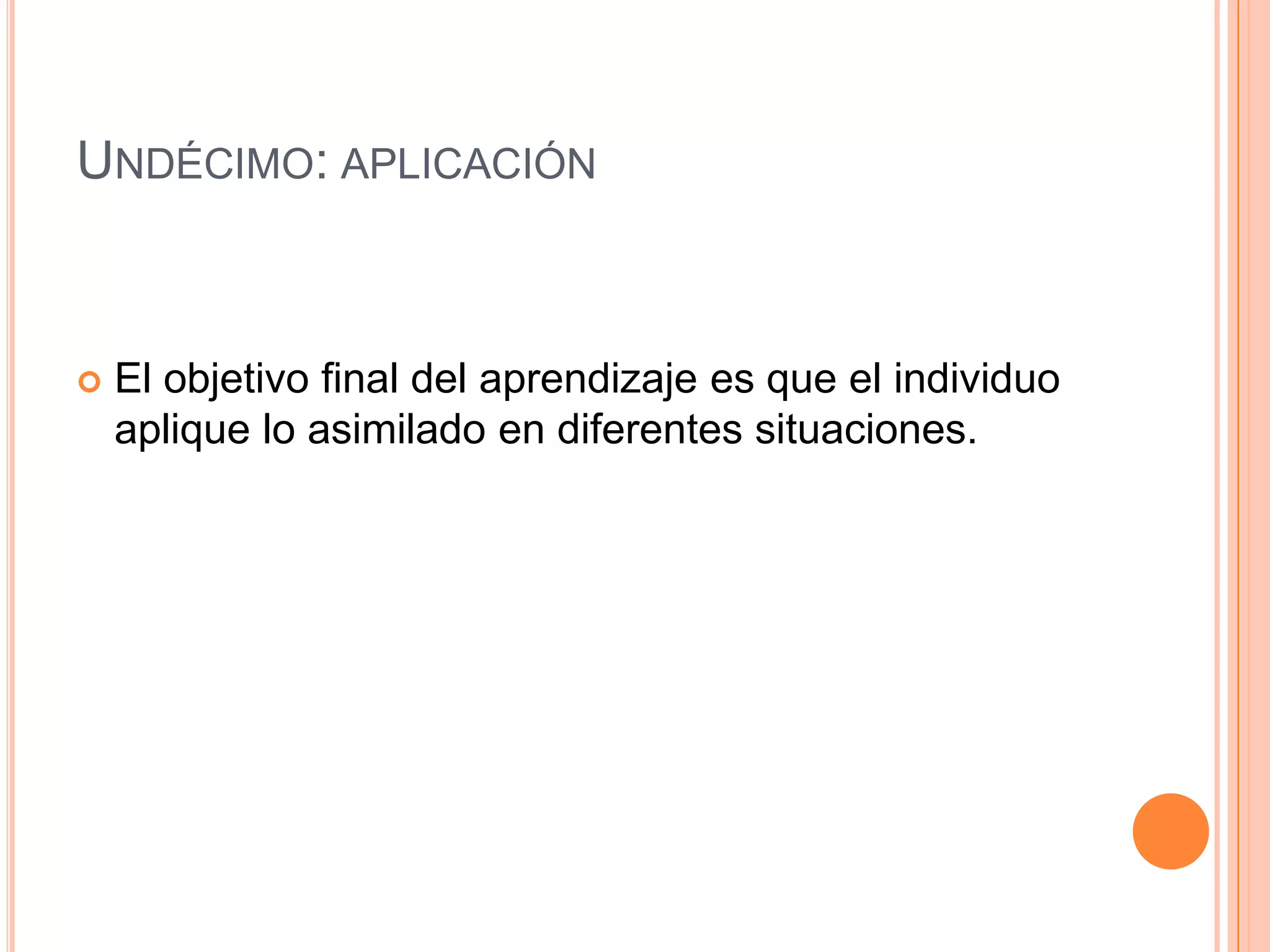 UNDÉCIMO: APLICACIÓN



   El objetivo final del aprendizaje es que el individuo
    aplique lo asimilado en diferentes situaciones.
 