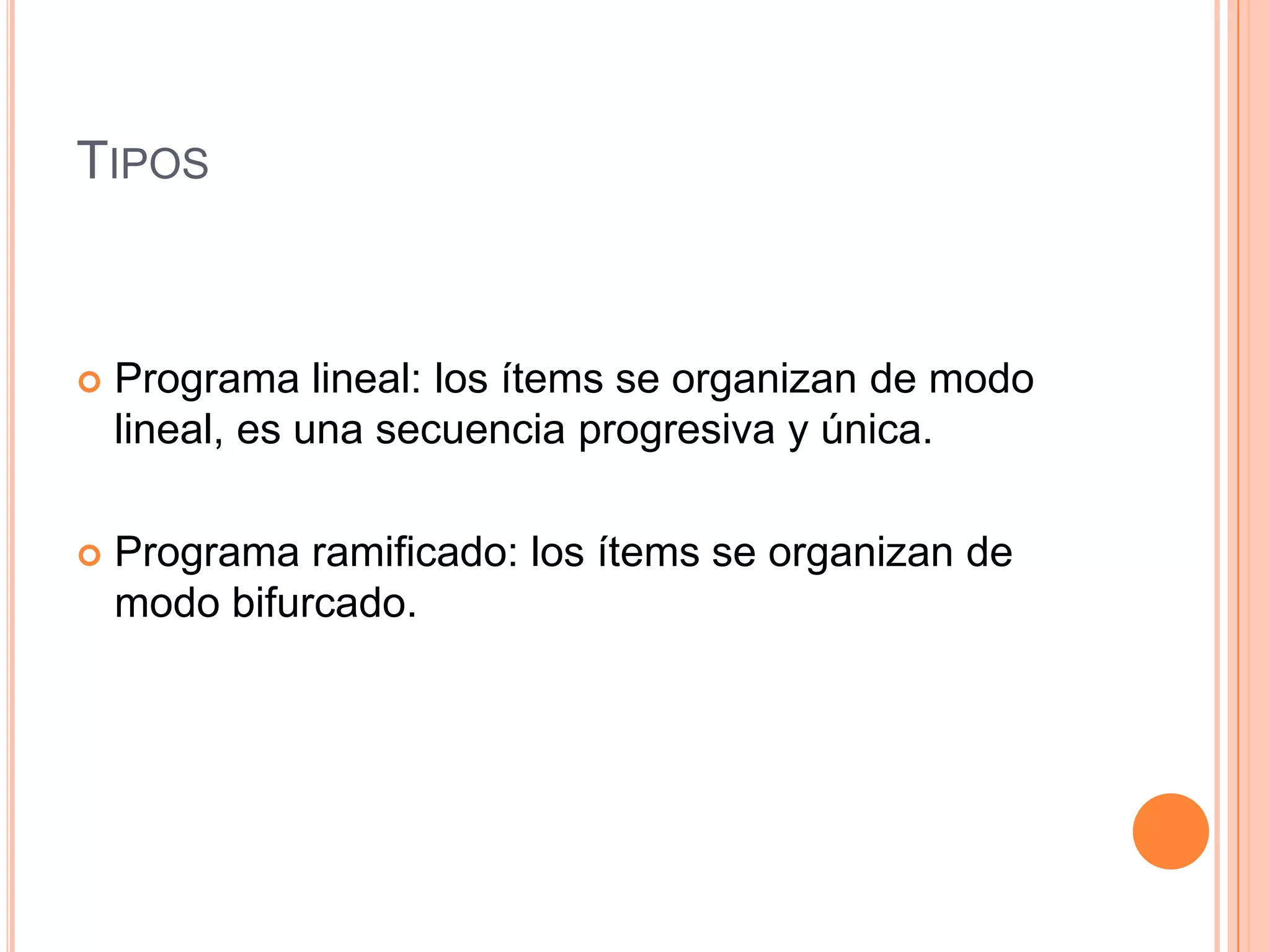 TIPOS



   Programa lineal: los ítems se organizan de modo
    lineal, es una secuencia progresiva y única.

   Programa ramificado: los ítems se organizan de
    modo bifurcado.
 