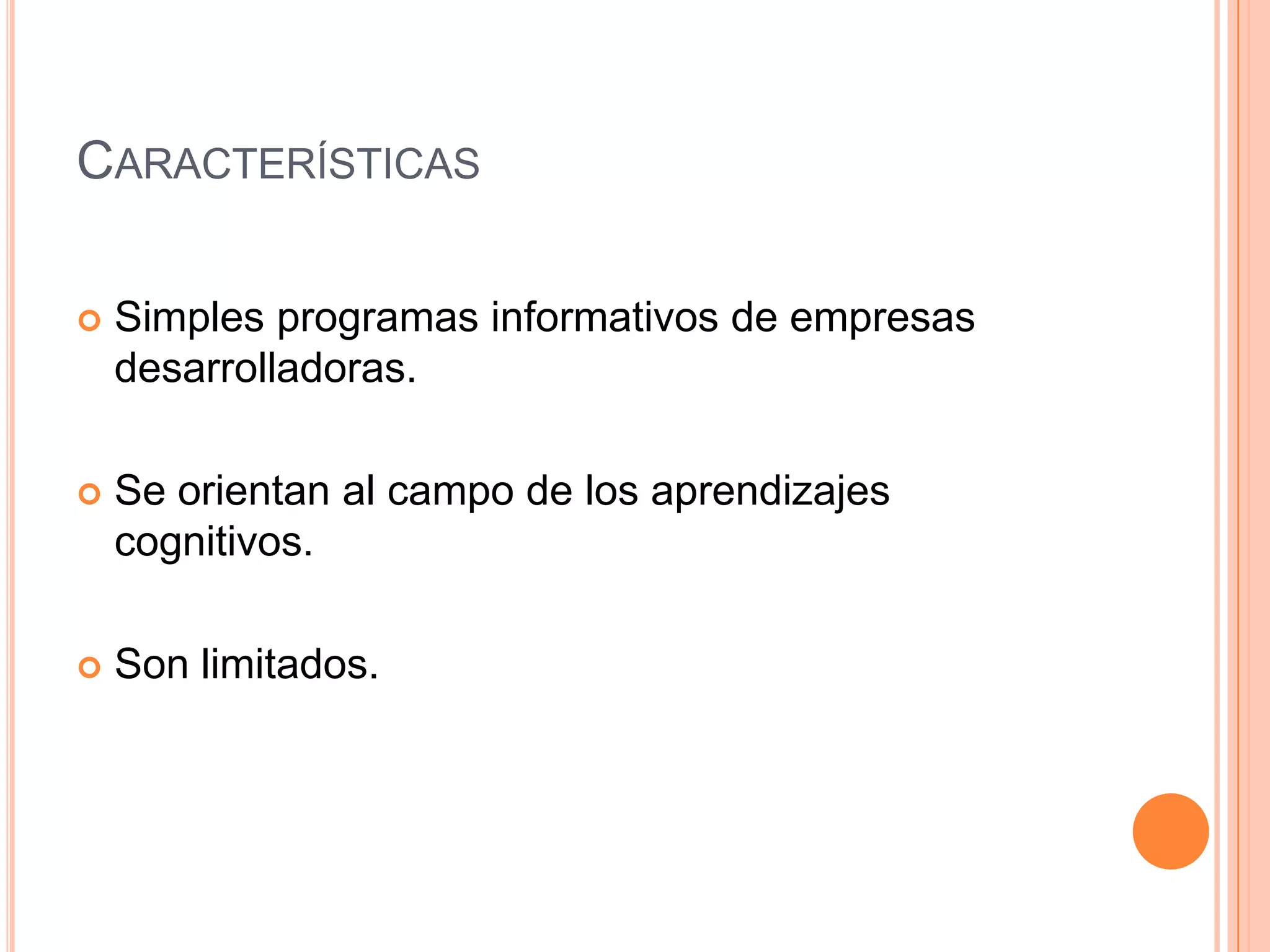CARACTERÍSTICAS

   Simples programas informativos de empresas
    desarrolladoras.

   Se orientan al campo de los aprendizajes
    cognitivos.

   Son limitados.
 