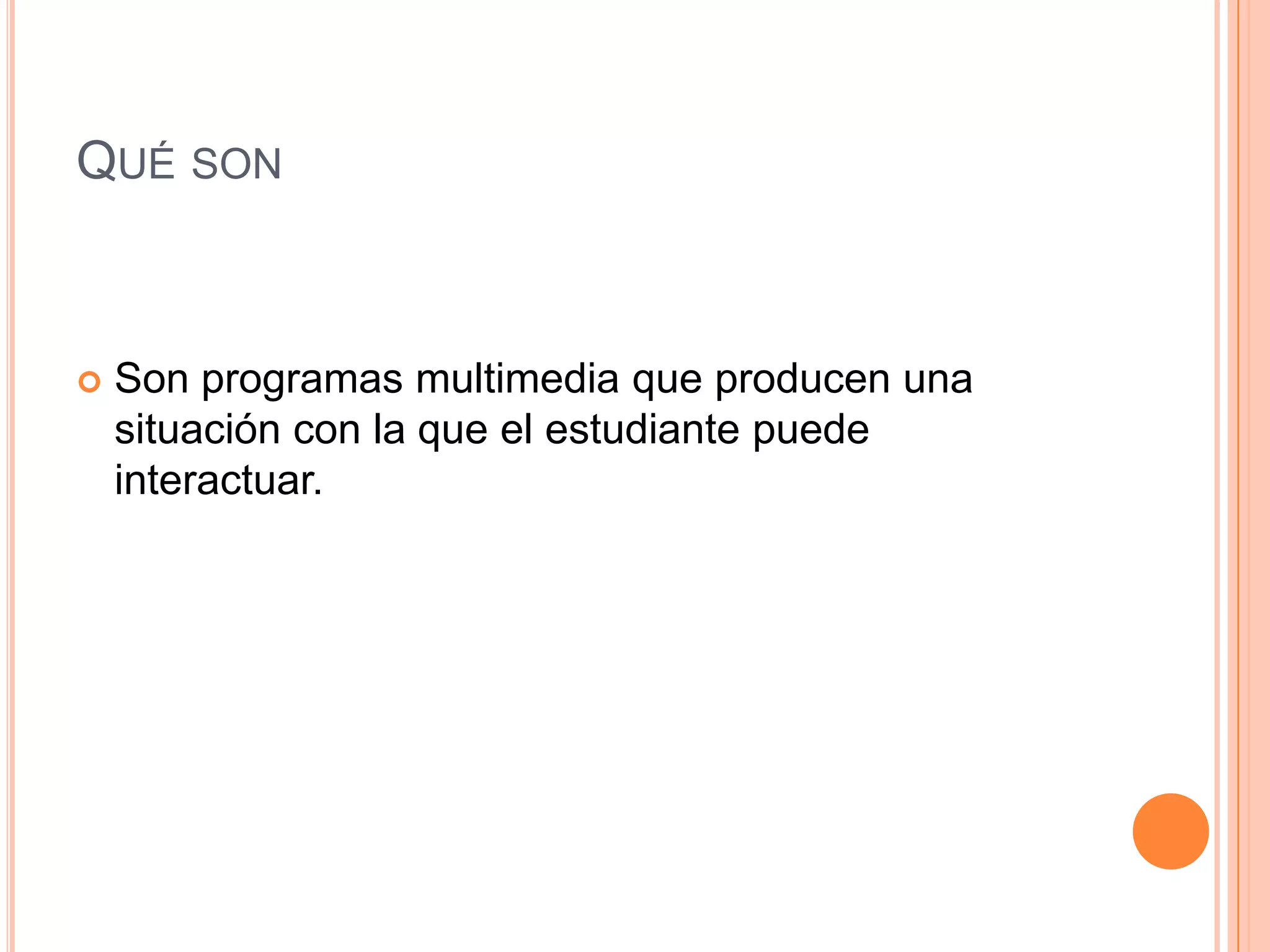 QUÉ SON



   Son programas multimedia que producen una
    situación con la que el estudiante puede
    interactuar.
 
