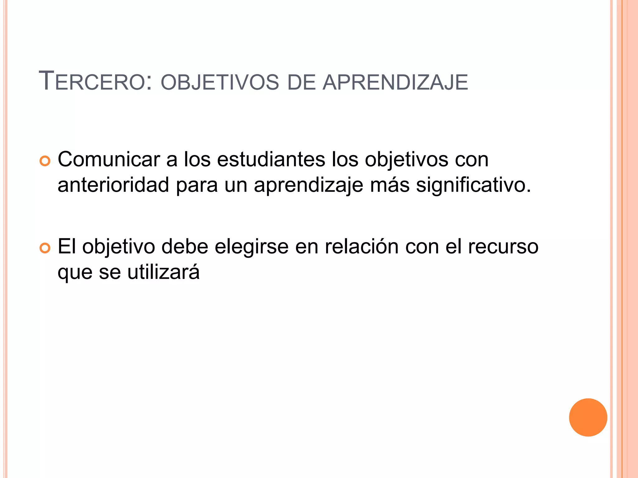 TERCERO: OBJETIVOS DE APRENDIZAJE

   Comunicar a los estudiantes los objetivos con
    anterioridad para un aprendizaje más significativo.

   El objetivo debe elegirse en relación con el recurso
    que se utilizará
 
