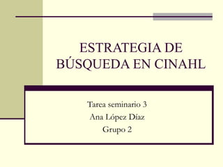 ESTRATEGIA DE
BÚSQUEDA EN CINAHL

   Tarea seminario 3
   Ana López Díaz
       Grupo 2
 