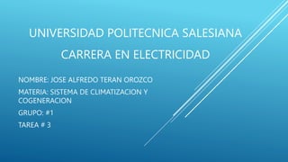 UNIVERSIDAD POLITECNICA SALESIANA
NOMBRE: JOSE ALFREDO TERAN OROZCO
MATERIA: SISTEMA DE CLIMATIZACION Y
COGENERACION
GRUPO: #1
TAREA # 3
CARRERA EN ELECTRICIDAD
 