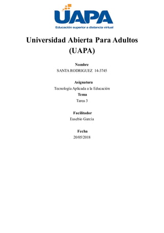 Universidad Abierta Para Adultos
(UAPA)
Nombre
SANTA RODRIGUEZ 14-3745
Asignatura
Tecnología Aplicada a la Educación
Tema
Tarea 3
Facilitador
Eusebio García
Fecha
20/05/2018
 