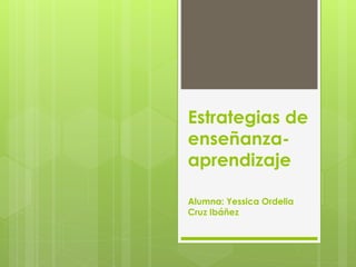 Estrategias de
enseñanza-
aprendizaje
Alumna: Yessica Ordelia
Cruz Ibáñez
 