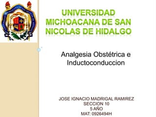 Analgesia Obstétrica e 
Inductoconduccion 
JOSE IGNACIO MADRIGAL RAMIREZ 
SECCION 10 
5 AÑO 
MAT: 0926494H 
 