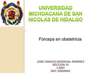 Fórceps en obstetricia 
JOSE IGNACIO MADRIGAL RAMIREZ 
SECCION 10 
5 AÑO 
MAT: 0926494H 
 