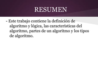 RESUMEN
- Este trabajo contiene la definición de
  algoritmo y lógica, las características del
  algoritmo, partes de un algoritmo y los tipos
  de algoritmo.
 