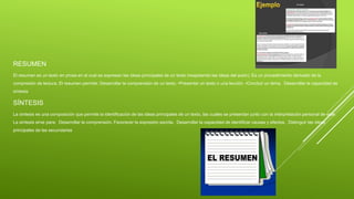 RESUMEN
El resumen es un texto en prosa en el cual se expresan las ideas principales de un texto (respetando las ideas del autor). Es un procedimiento derivado de la
compresión de lectura. El resumen permite: Desarrollar la comprensión de un texto. •Presentar un texto o una lección. •Concluir un tema. Desarrollar la capacidad de
síntesis
SÍNTESIS
La síntesis es una composición que permite la identificación de las ideas principales de un texto, las cuales se presentan junto con la interpretación personal de este.
La síntesis sirve para: Desarrollar la comprensión. Favorecer la expresión escrita. Desarrollar la capacidad de identificar causas y efectos. Distinguir las ideas
principales de las secundarias.
 