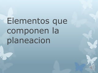 Elementos que
componen la
planeacion
 