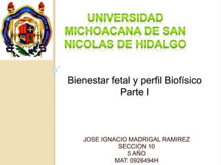 Bienestar fetal y perfil Biofísico 
Parte I 
JOSE IGNACIO MADRIGAL RAMIREZ 
SECCION 10 
5 AÑO 
MAT: 0926494H 
 