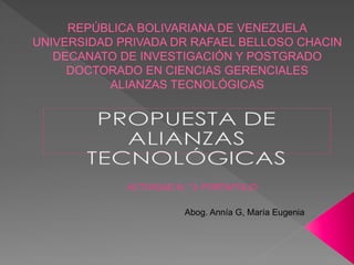 REPÚBLICA BOLIVARIANA DE VENEZUELA
UNIVERSIDAD PRIVADA DR RAFAEL BELLOSO CHACIN
DECANATO DE INVESTIGACIÓN Y POSTGRADO
DOCTORADO EN CIENCIAS GERENCIALES
ALIANZAS TECNOLÓGICAS
ACTIVIDAD N.° 3: PORTAFOLIO
Abog. Annía G, María Eugenia
 