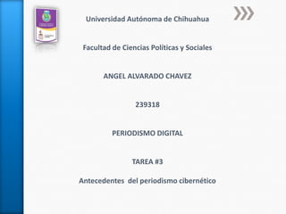 Universidad Autónoma de Chihuahua
Facultad de Ciencias Políticas y Sociales
ANGEL ALVARADO CHAVEZ
239318
PERIODISMO DIGITAL
TAREA #3
Antecedentes del periodismo cibernético
 