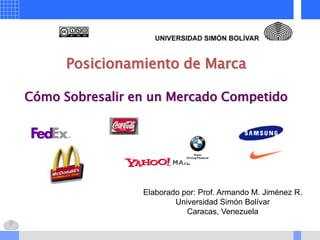 Posicionamiento de Marca

Cómo Sobresalir en un Mercado Competido




                 Elaborado por: Prof. Armando M. Jiménez R.
                         Universidad Simón Bolívar
                            Caracas, Venezuela
 