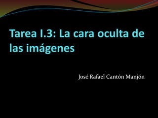 Tarea I.3: La cara oculta de
las imágenes
José Rafael Cantón Manjón
 
