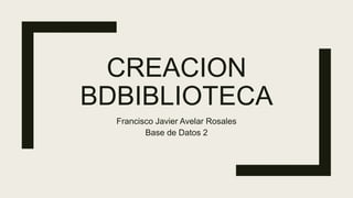 CREACION
BDBIBLIOTECA
Francisco Javier Avelar Rosales
Base de Datos 2
 