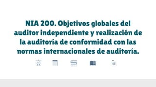 NIA 200. Objetivos globales del
auditor independiente y realización de
la auditoría de conformidad con las
normas internacionales de auditoría.
 