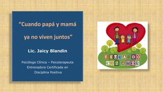 “Cuando papá y mamá
ya no viven juntos”
Lic. Jaicy Blandin
Psicóloga Clínica – Psicoterapeuta
Entrenadora Certificada en
Disciplina Positiva
 