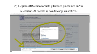 7º) Elegimos RIS como formato y también pinchamos en “su
selección”. Al hacerlo se nos descarga un archivo.
 