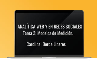 Tarea 3: Modelos de Medición.
Carolina Borda Linares
ANALÍTICA WEB Y EN REDES SOCIALES
 
