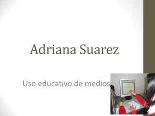 Adriana Suarez
Uso educativo de medios
 