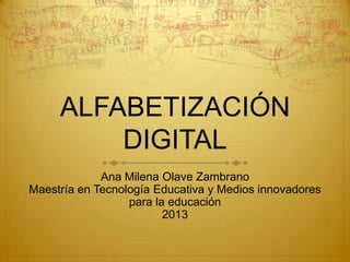 ALFABETIZACIÓN
DIGITAL
Ana Milena Olave Zambrano
Maestría en Tecnología Educativa y Medios innovadores
para la educación
2013

 