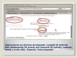 Seleccionamos los términos de búsqueda: (cuidad$ OR enferm$) AND (adolescente$ OR joven$) and (anorexi$ OR bulimi$), cualquier campo y el año 2001. Pulsamos “Inicia búsqueda”. 