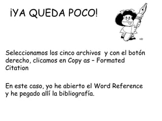 ¡YA QUEDA POCO!
Seleccionamos los cinco archivos y con el botón
derecho, clicamos en Copy as – Formated
Citation
En este caso, yo he abierto el Word Reference
y he pegado allí la bibliografía.
 