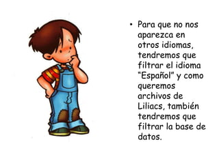 • Para que no nos
aparezca en
otros idiomas,
tendremos que
filtrar el idioma
“Español” y como
queremos
archivos de
Liliacs, también
tendremos que
filtrar la base de
datos.
 