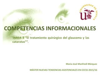 COMPETENCIAS INFORMACIONALES
TAREA 3 “El tratamiento quirúrgico del glaucoma y las
cataratas””.
María José Manfredi Márquez
MÁSTER NUEVAS TENDENCIAS ASISTENCIALES EN CCCSS 2015/16
 