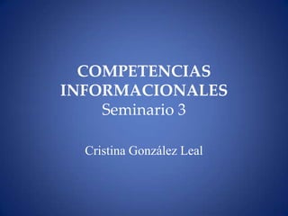 COMPETENCIAS INFORMACIONALESSeminario 3 Cristina González Leal 
