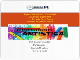 Facilitadora:
Prof. Carina Fernández
Participante:
Gabriela M. Valera
C.I: V-13.154.771
Republica Bolivariana de Venezuela
Universidad Bicentenaria
P1- Valle De La Pascua
Identidad y Expresión cultural
 