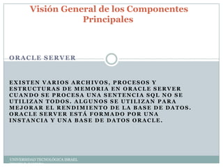 Visión General de los Componentes
Principales

ORACLE SERVER

EXISTEN VARIOS ARCHIVOS, PROCESOS Y
ESTRUCTURAS DE MEMORIA E...