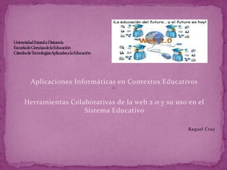 Aplicaciones Informáticas en Contextos Educativos 
Herramientas Colaborativas de la web 2.0 y su uso en el 
Sistema Educativo 
Raquel Cruz 
 