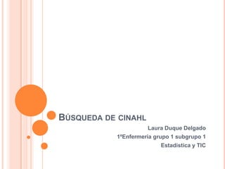 BÚSQUEDA DE CINAHL
                     Laura Duque Delgado
           1ºEnfermeria grupo 1 subgrupo 1
                          Estadística y TIC
 