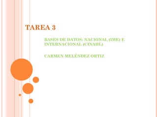 TAREA 3  BASES DE DATOS: NACIONAL (IME) E INTERNACIONAL (CINAHL) CARMEN MELÉNDEZ ORTIZ 