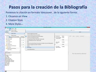 Pasos para la creación de la Bibliografía
Ponemos la citación en formato Vancouver , de la siguiente forma:
1. Clicamos en View
2. Citation Style
3. More Styles…
 