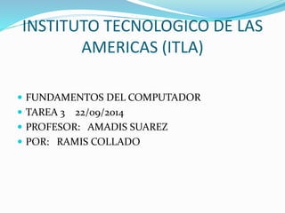 INSTITUTO TECNOLOGICO DE LAS 
AMERICAS (ITLA) 
 FUNDAMENTOS DEL COMPUTADOR 
 TAREA 3 22/09/2014 
 PROFESOR: AMADIS SUAREZ 
 POR: RAMIS COLLADO 
 