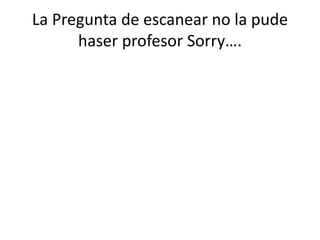 La Pregunta de escanear no la pude
haser profesor Sorry….
 