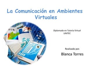 La Comunicación en Ambientes
Virtuales
Realizado por.
Blanca Torres
Diplomado en Tutoría Virtual
UNITEC
 