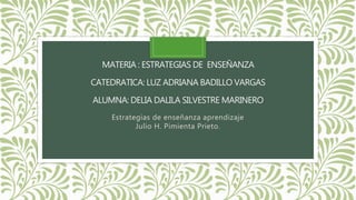 MATERIA : ESTRATEGIAS DE ENSEÑANZA
CATEDRATICA: LUZ ADRIANA BADILLO VARGAS
ALUMNA: DELIA DALILA SILVESTRE MARINERO
Estrategias de enseñanza aprendizaje
Julio H. Pimienta Prieto.
 