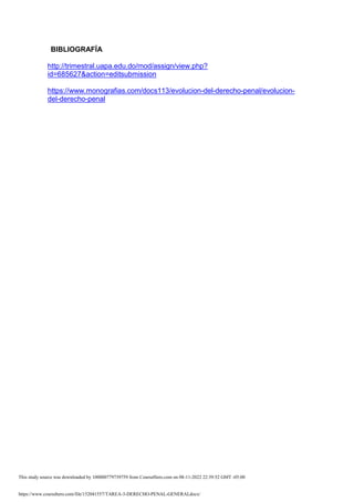 https://www.coursehero.com/file/152041557/TAREA-3-DERECHO-PENAL-GENERALdocx/
BIBLIOGRAFÍA
http://trimestral.uapa.edu.do/mod/assign/view.php?
id=685627&action=editsubmission
https://www.monografias.com/docs113/evolucion-del-derecho-penal/evolucion-
del-derecho-penal
This study source was downloaded by 100000779739759 from CourseHero.com on 08-11-2022 22:39:52 GMT -05:00
 