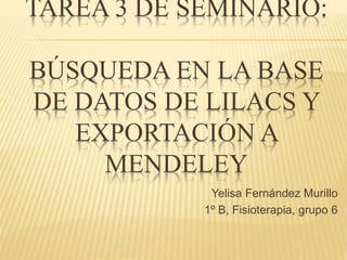 TAREA 3 DE SEMINARIO:
BÚSQUEDA EN LA BASE
DE DATOS DE LILACS Y
EXPORTACIÓN A
MENDELEY
Yelisa Fernández Murillo
1º B, Fisioterapia, grupo 6
 